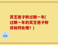 灵芝孢子粉过期一年(过期一年的灵芝孢子粉该如何处理？)