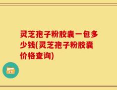灵芝孢子粉胶囊一包多少钱(灵芝孢子粉胶囊价格查询)