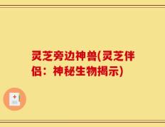 灵芝旁边神兽(灵芝伴侣：神秘生物揭示)