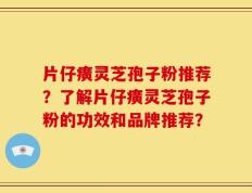片仔癀灵芝孢子粉推荐？了解片仔癀灵芝孢子粉的功效和品牌推荐？