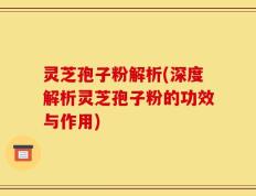 灵芝孢子粉解析(深度解析灵芝孢子粉的功效与作用)