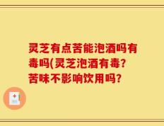 灵芝有点苦能泡酒吗有毒吗(灵芝泡酒有毒？苦味不影响饮用吗？