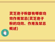 灵芝孢子粉都有哪些功效作用禁忌(灵芝孢子粉的功效、作用及禁忌概述)