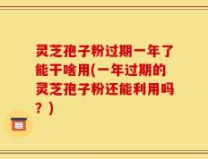 灵芝孢子粉过期一年了能干啥用(一年过期的灵芝孢子粉还能利用吗？)