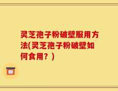 灵芝孢子粉破壁服用方法(灵芝孢子粉破壁如何食用？)