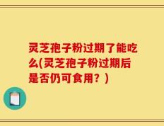 灵芝孢子粉过期了能吃么(灵芝孢子粉过期后是否仍可食用？)