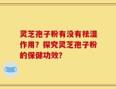 灵芝孢子粉有没有祛湿作用？探究灵芝孢子粉的保健功效？