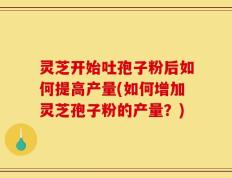 灵芝开始吐孢子粉后如何提高产量(如何增加灵芝孢子粉的产量？)