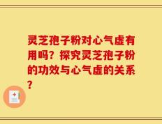 灵芝孢子粉对心气虚有用吗？探究灵芝孢子粉的功效与心气虚的关系？