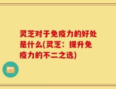 灵芝对于免疫力的好处是什么(灵芝：提升免疫力的不二之选)