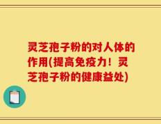 灵芝孢子粉的对人体的作用(提高免疫力！灵芝孢子粉的健康益处)