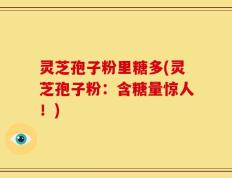灵芝孢子粉里糖多(灵芝孢子粉：含糖量惊人！)