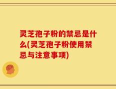 灵芝孢子粉的禁忌是什么(灵芝孢子粉使用禁忌与注意事项)