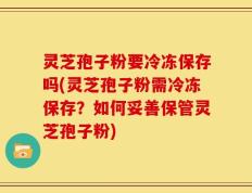 灵芝孢子粉要冷冻保存吗(灵芝孢子粉需冷冻保存？如何妥善保管灵芝孢子粉)
