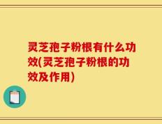 灵芝孢子粉根有什么功效(灵芝孢子粉根的功效及作用)