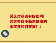 灵芝对肠道有好处吗(灵芝有益于肠道健康的事实该如何掌握？)