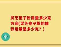 灵芝孢子粉用量多少克为宜(灵芝孢子粉的推荐用量是多少克？)