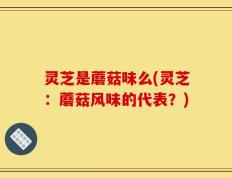 灵芝是蘑菇味么(灵芝：蘑菇风味的代表？)