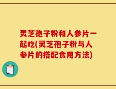 灵芝孢子粉和人参片一起吃(灵芝孢子粉与人参片的搭配食用方法)