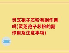 灵芝孢子芯粉有副作用吗(灵芝孢子芯粉的副作用及注意事项)