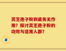 灵芝孢子粉到底有无作用？探讨灵芝孢子粉的功效与适用人群？
