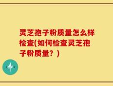 灵芝孢子粉质量怎么样检查(如何检查灵芝孢子粉质量？)
