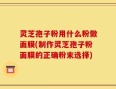 灵芝孢子粉用什么粉做面膜(制作灵芝孢子粉面膜的正确粉末选择)