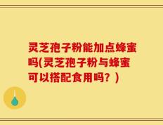 灵芝孢子粉能加点蜂蜜吗(灵芝孢子粉与蜂蜜可以搭配食用吗？)