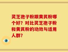 灵芝孢子粉跟黄芪粉哪个好？对比灵芝孢子粉和黄芪粉的功效与适用人群？
