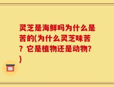 灵芝是海鲜吗为什么是苦的(为什么灵芝味苦？它是植物还是动物？)
