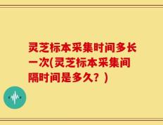 灵芝标本采集时间多长一次(灵芝标本采集间隔时间是多久？)