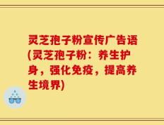 灵芝孢子粉宣传广告语(灵芝孢子粉：养生护身，强化免疫，提高养生境界)