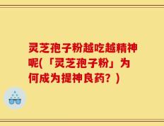 灵芝孢子粉越吃越精神呢(「灵芝孢子粉」为何成为提神良药？)
