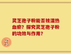 灵芝孢子粉能否祛湿热血瘀？探究灵芝孢子粉的功效与作用？