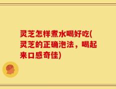 灵芝怎样煮水喝好吃(灵芝的正确泡法，喝起来口感奇佳)