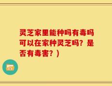灵芝家里能种吗有毒吗可以在家种灵芝吗？是否有毒害？)