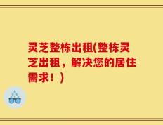 灵芝整栋出租(整栋灵芝出租，解决您的居住需求！)