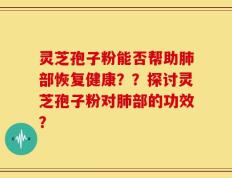 灵芝孢子粉能否帮助肺部恢复健康？？探讨灵芝孢子粉对肺部的功效？