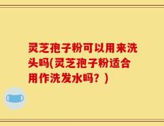 灵芝孢子粉可以用来洗头吗(灵芝孢子粉适合用作洗发水吗？)