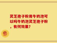 灵芝孢子粉用牛奶泡可以吗牛奶泡灵芝孢子粉，有何效果？