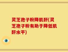 灵芝孢子粉降肌酐(灵芝孢子粉有助于降低肌酐水平)