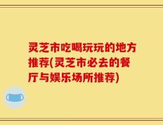 灵芝市吃喝玩玩的地方推荐(灵芝市必去的餐厅与娱乐场所推荐)