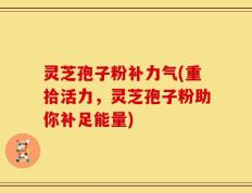 灵芝孢子粉补力气(重拾活力，灵芝孢子粉助你补足能量)