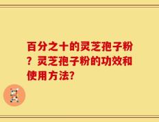 百分之十的灵芝孢子粉？灵芝孢子粉的功效和使用方法？