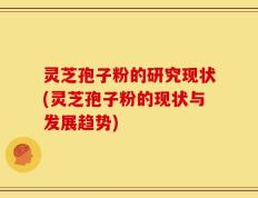 灵芝孢子粉的研究现状(灵芝孢子粉的现状与发展趋势)
