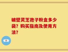 破壁灵芝孢子粉盒多少袋？购买指南及使用方法？