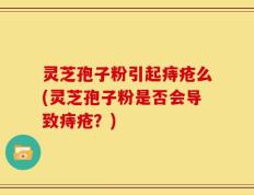 灵芝孢子粉引起痔疮么(灵芝孢子粉是否会导致痔疮？)