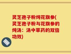 灵芝孢子粉炖花旗参(灵芝孢子粉与花旗参的炖汤：汤中草药的双倍功效)
