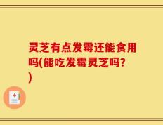 灵芝有点发霉还能食用吗(能吃发霉灵芝吗？)
