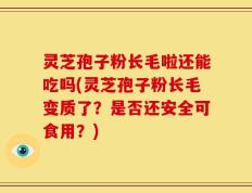 灵芝孢子粉长毛啦还能吃吗(灵芝孢子粉长毛变质了？是否还安全可食用？)